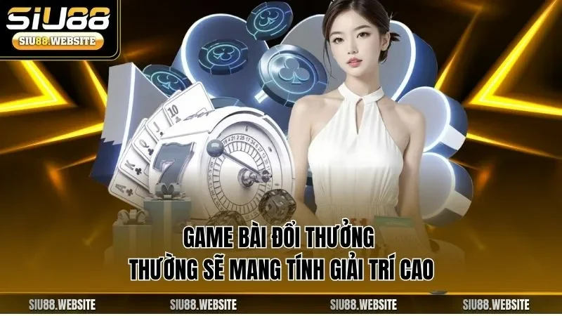 Game bài đổi thưởng thường sẽ mang tính giải trí cao 