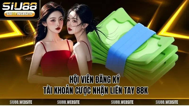 Hội viên đăng ký tài khoản cược nhận liền tay 88K