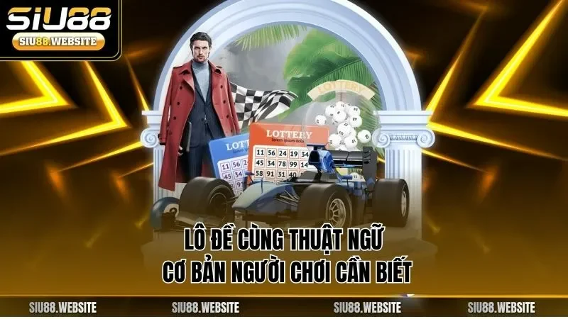 Lô đề cùng thuật ngữ cơ bản người chơi cần biết