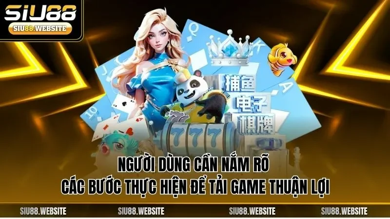Người dùng cần nắm rõ các bước thực hiện để tải game thuận lợi