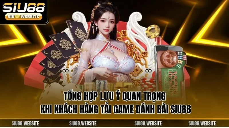  Tổng hợp lưu ý quan trọng khi khách hàng tải game đánh bài SIU88